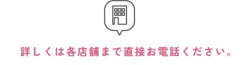 詳しくは各店舗まで直接お電話ください。